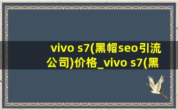 vivo s7(黑帽seo引流公司)价格_vivo s7(黑帽seo引流公司)价格多少钱